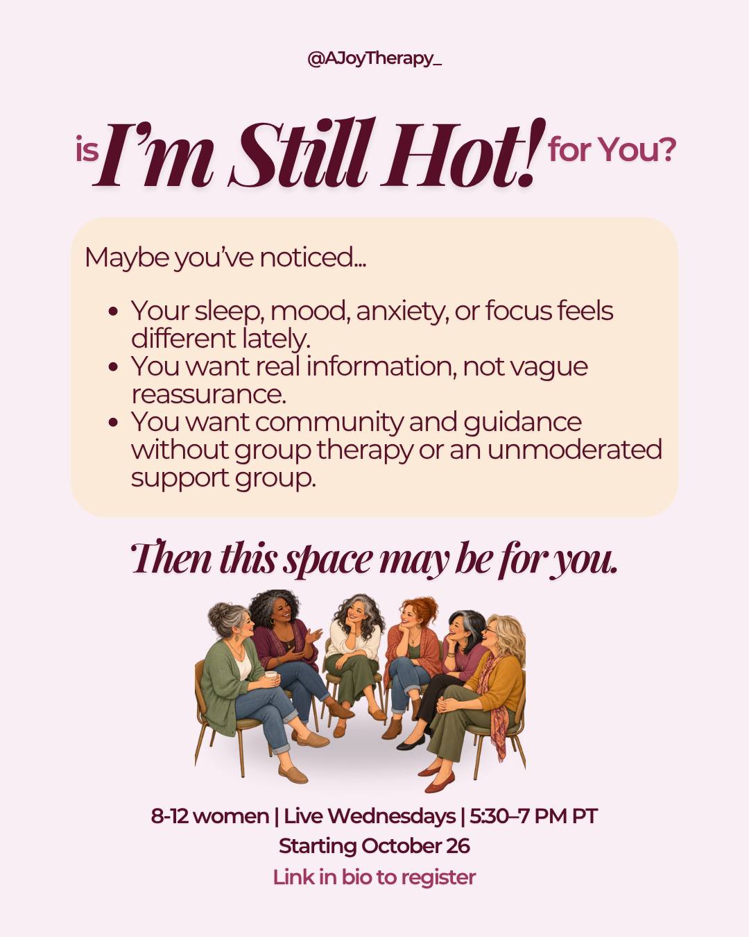 Is "I'm Still Hot!" for you?

It's for you if:
→ Sleep, mood, anxiety, or focus feel different lately and you don't know why
→ You want reliable information and real validation, not vague reassurance
→ You want community and professional guidance, without the intensity of therapy or the chaos of an unmoderated group

Founding cohort, 8-12 people. Live Wednesdays, 5:30-7pm PT, starting Oct 26.

Link in bio to register.

Still deciding? Ask me anything below.

#ImStillHot #Perimenopause #Menopause #WomensHealth #MidlifeWomen"